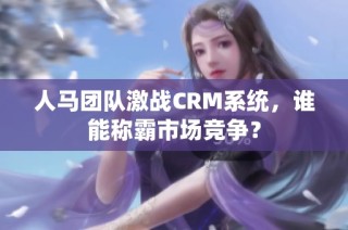 人马团队激战CRM系统，谁能称霸市场竞争？