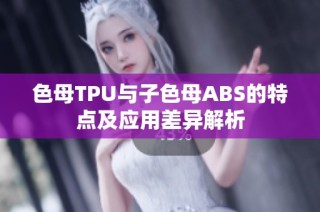 色母TPU与子色母ABS的特点及应用差异解析