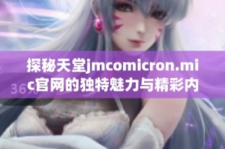 探秘天堂jmcomicron.mic官网的独特魅力与精彩内容揭秘