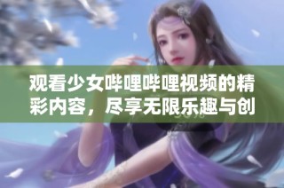 观看少女哔哩哔哩视频的精彩内容，尽享无限乐趣与创意分享