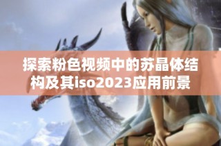 探索粉色视频中的苏晶体结构及其iso2023应用前景