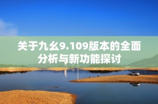 关于九幺9.109版本的全面分析与新功能探讨