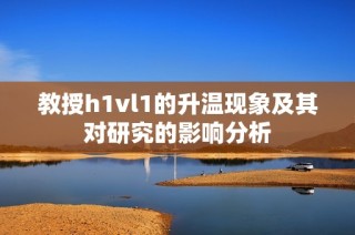 教授h1vl1的升温现象及其对研究的影响分析