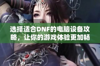 选择适合DNF的电脑设备攻略，让你的游戏体验更加畅快无忧