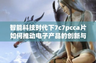 智能科技时代下7c7pcca片如何推动电子产品的创新与发展