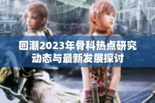 回潮2023年骨科热点研究动态与最新发展探讨