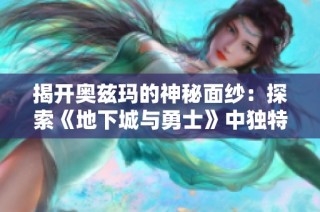 揭开奥兹玛的神秘面纱：探索《地下城与勇士》中独特角色与玩家体验