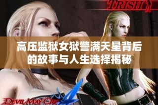 高压监狱女狱警满天星背后的故事与人生选择揭秘