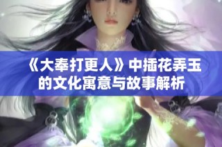 《大奉打更人》中插花弄玉的文化寓意与故事解析