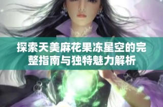 探索天美麻花果冻星空的完整指南与独特魅力解析