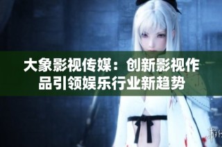 大象影视传媒：创新影视作品引领娱乐行业新趋势