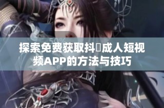 探索免费获取抖抈成人短视频APP的方法与技巧