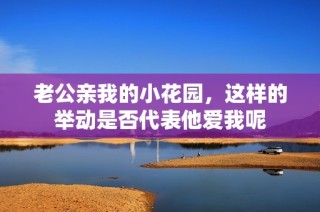 老公亲我的小花园，这样的举动是否代表他爱我呢