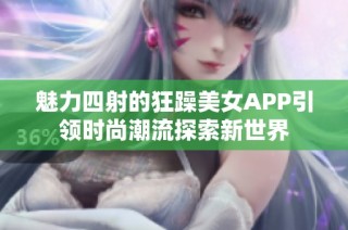 魅力四射的狂躁美女APP引领时尚潮流探索新世界