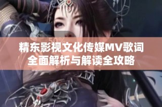 精东影视文化传媒MV歌词全面解析与解读全攻略