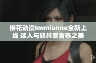 樱花动漫Immionne全新上线 迷人与您共赏青春之美