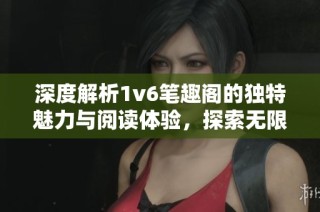 深度解析1v6笔趣阁的独特魅力与阅读体验，探索无限可能性