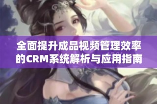 全面提升成品视频管理效率的CRM系统解析与应用指南