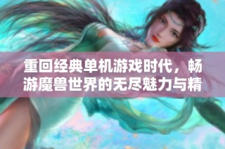 重回经典单机游戏时代，畅游魔兽世界的无尽魅力与精彩