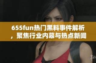 655fun热门黑料事件解析，聚焦行业内幕与热点新闻