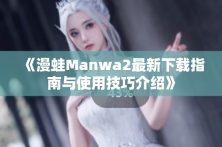 《漫蛙Manwa2最新下载指南与使用技巧介绍》