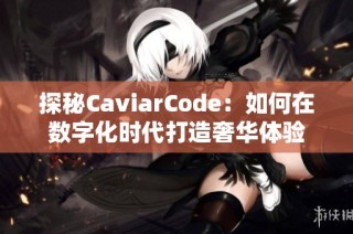 探秘CaviarCode：如何在数字化时代打造奢华体验