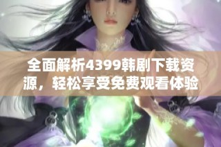 全面解析4399韩剧下载资源，轻松享受免费观看体验