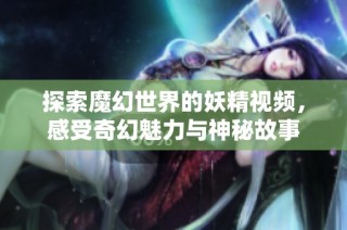 探索魔幻世界的妖精视频，感受奇幻魅力与神秘故事