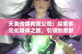 天美传媒有限公司：探索多元化媒体之旅，引领创意新时代