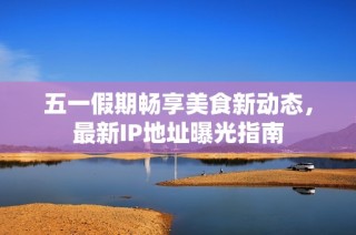 五一假期畅享美食新动态，最新IP地址曝光指南