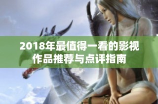 2018年最值得一看的影视作品推荐与点评指南