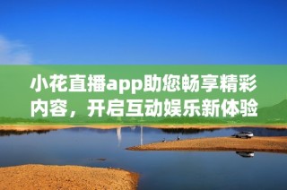 小花直播app助您畅享精彩内容，开启互动娱乐新体验