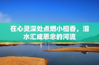 在心灵深处点燃小檀香，泪水汇成思念的河流