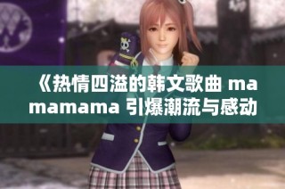 《热情四溢的韩文歌曲 mamamama 引爆潮流与感动的旋律》