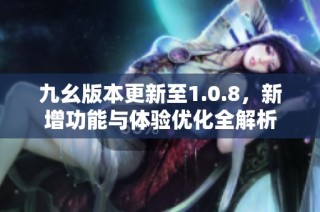 九幺版本更新至1.0.8，新增功能与体验优化全解析