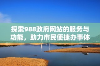 探索988政府网站的服务与功能，助力市民便捷办事体验