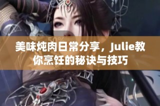 美味炖肉日常分享，Julie教你烹饪的秘诀与技巧