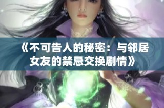 《不可告人的秘密：与邻居女友的禁忌交换剧情》