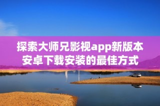 探索大师兄影视app新版本安卓下载安装的最佳方式