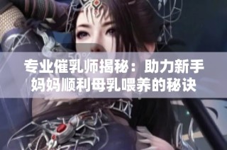 专业催乳师揭秘：助力新手妈妈顺利母乳喂养的秘诀