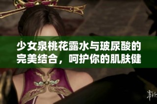 少女泉桃花露水与玻尿酸的完美结合，呵护你的肌肤健康