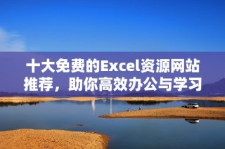 十大免费的Excel资源网站推荐，助你高效办公与学习