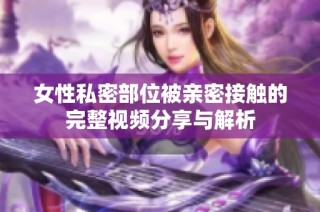 女性私密部位被亲密接触的完整视频分享与解析