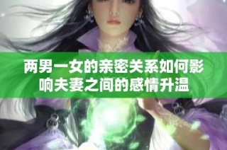 两男一女的亲密关系如何影响夫妻之间的感情升温