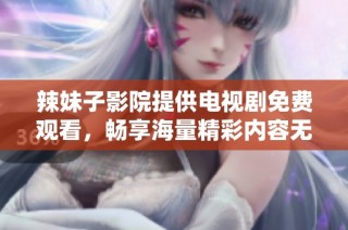 辣妹子影院提供电视剧免费观看，畅享海量精彩内容无限乐趣