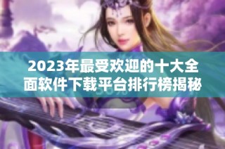 2023年最受欢迎的十大全面软件下载平台排行榜揭秘