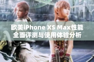 欧美iPhone XS Max性能全面评测与使用体验分析