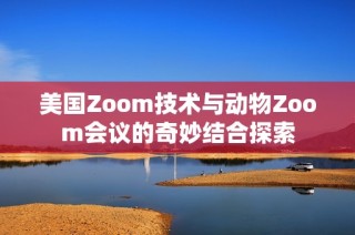 美国Zoom技术与动物Zoom会议的奇妙结合探索