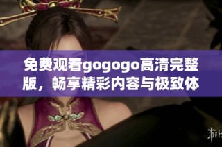 免费观看gogogo高清完整版，畅享精彩内容与极致体验