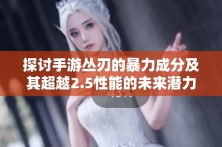 探讨手游丛刃的暴力成分及其超越2.5性能的未来潜力